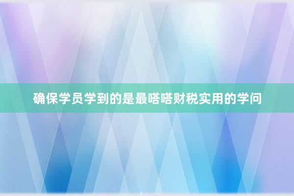 确保学员学到的是最嗒嗒财税实用的学问